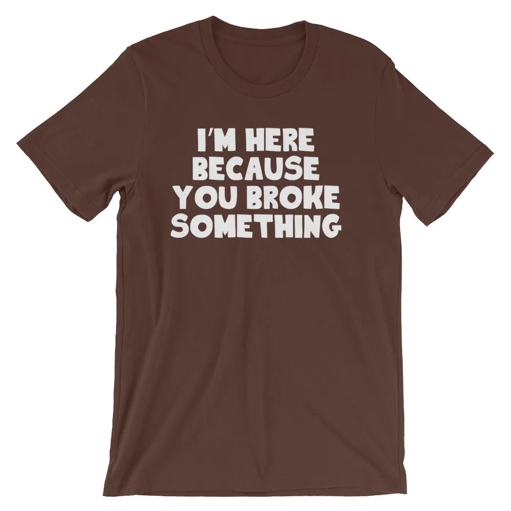 I'm Here Because You Broke Something T-Shirt (Unisex)