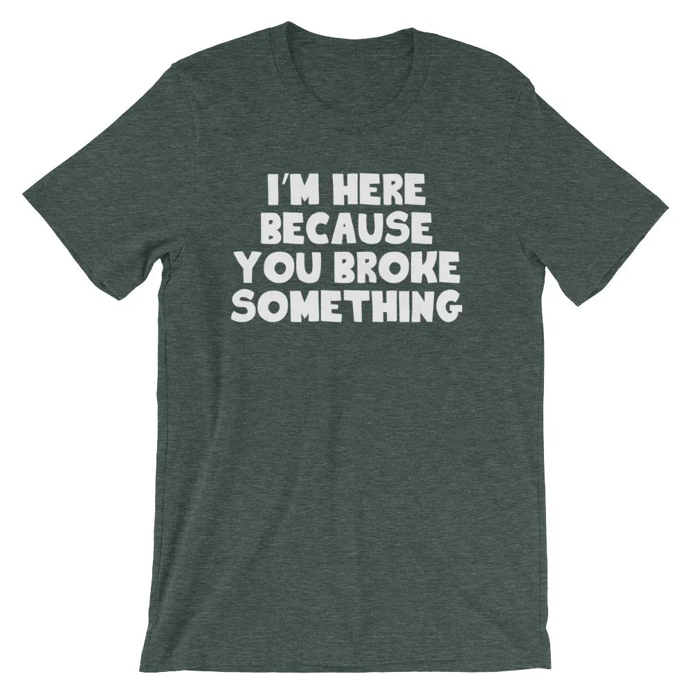 I'm Here Because You Broke Something T-Shirt (Unisex)