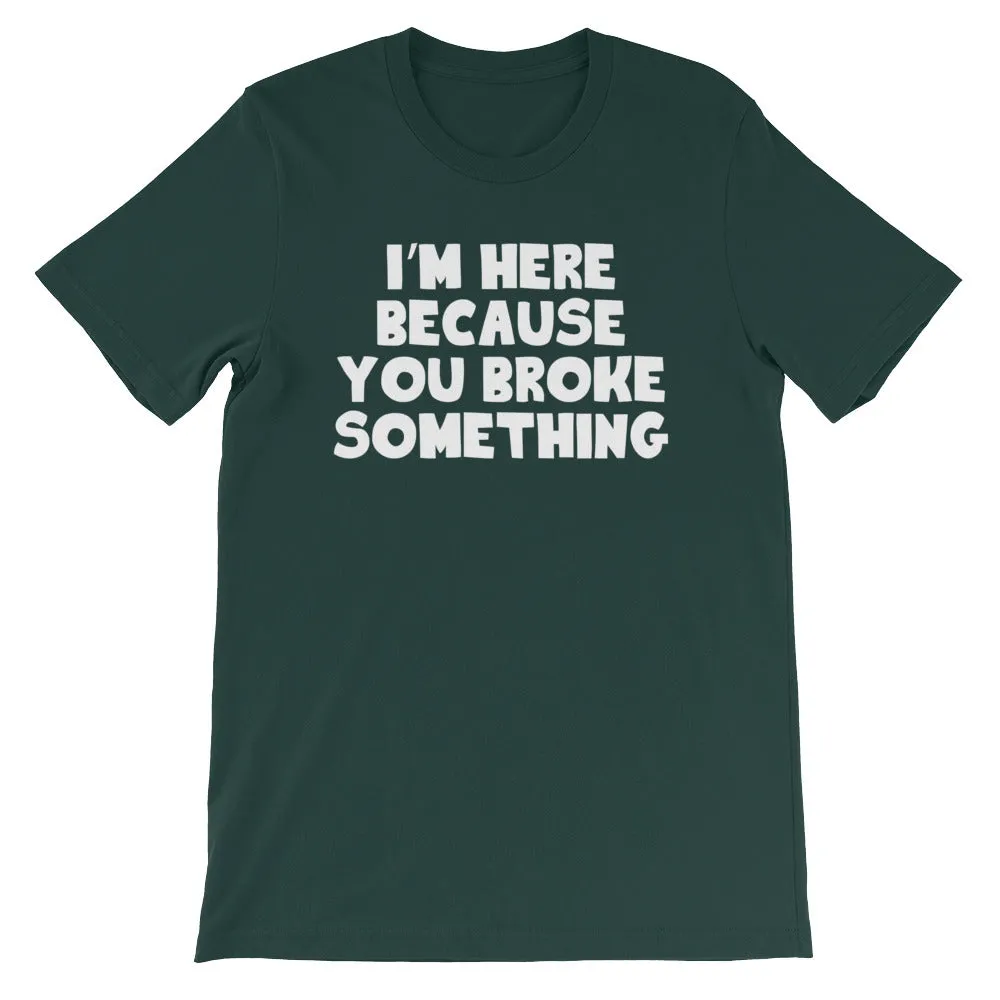 I'm Here Because You Broke Something T-Shirt (Unisex)