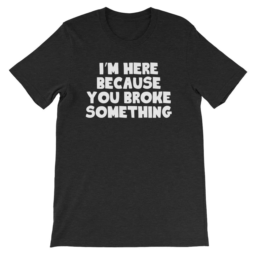 I'm Here Because You Broke Something T-Shirt (Unisex)