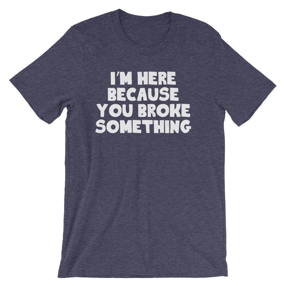 I'm Here Because You Broke Something T-Shirt (Unisex)