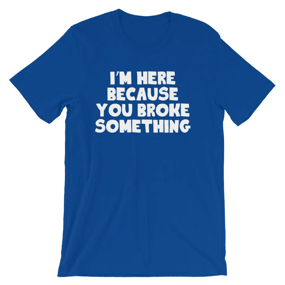 I'm Here Because You Broke Something T-Shirt (Unisex)