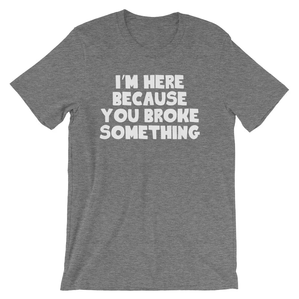 I'm Here Because You Broke Something T-Shirt (Unisex)