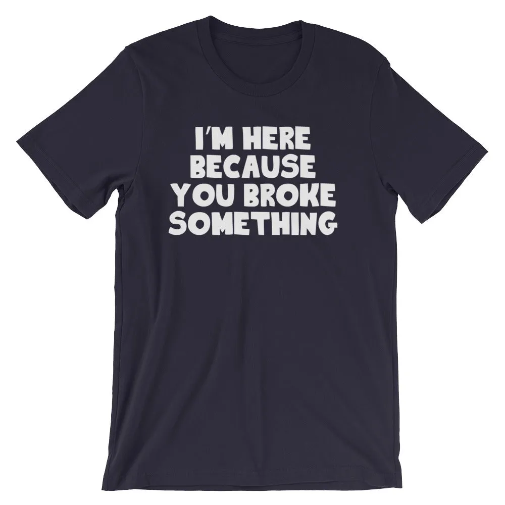 I'm Here Because You Broke Something T-Shirt (Unisex)