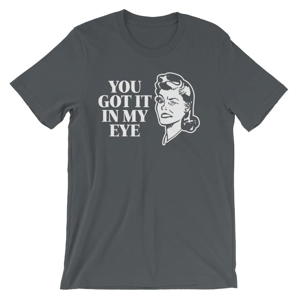 You Got It In My Eye T-Shirt (Unisex)